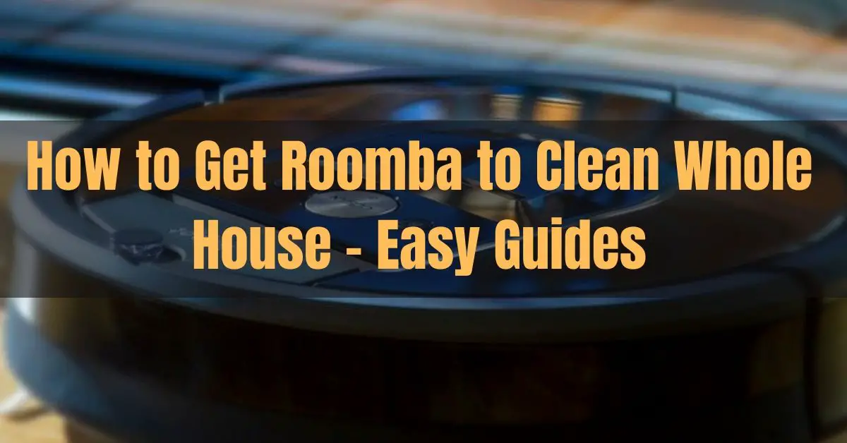 How to Get Roomba to Clean Whole House – 6 Best Tips