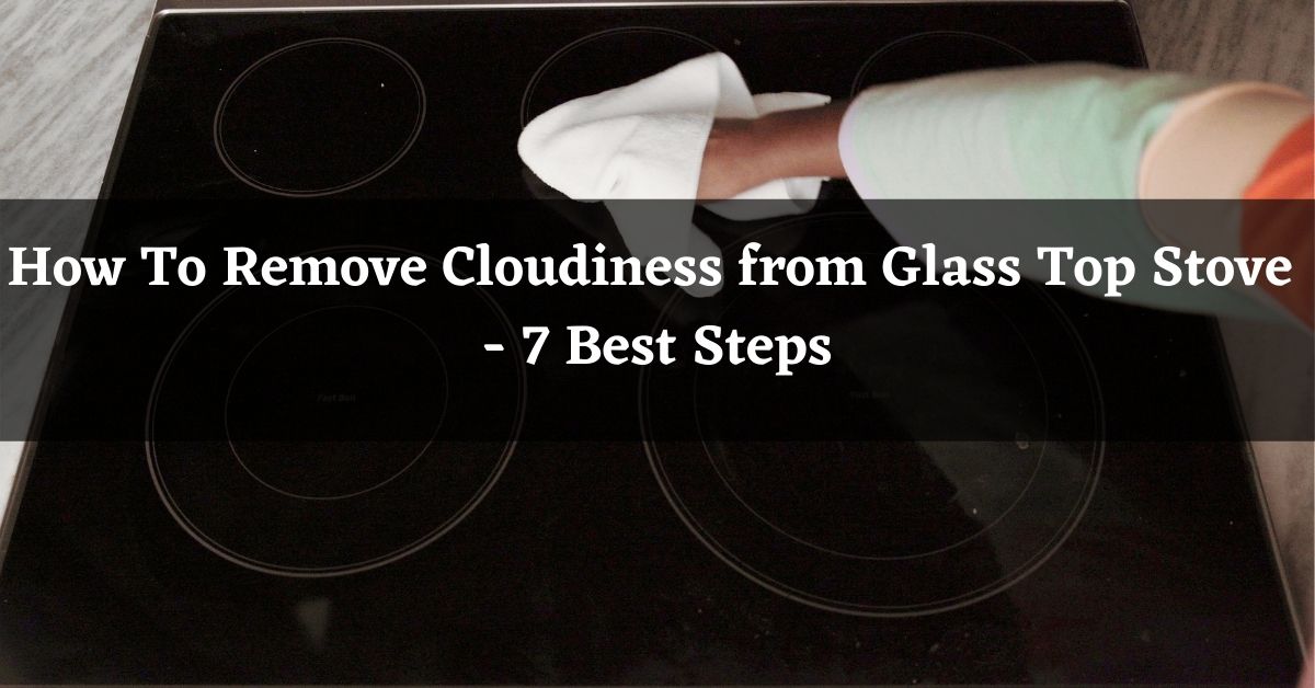 How To Remove Cloudiness from Glass Top Stove – ( 7 Best Steps)