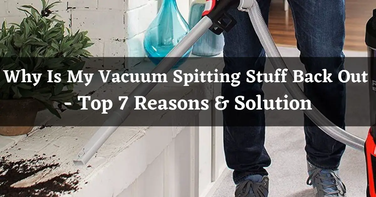 Why Is My Vacuum Spitting Stuff Back Out – Top 7 Reasons & Solution